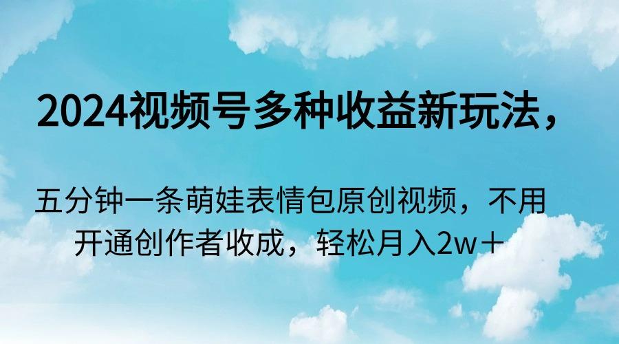 2024视频号多种收益新玩法，五分钟一条萌娃表情包原创视频，不用开通创…-爱找项目网