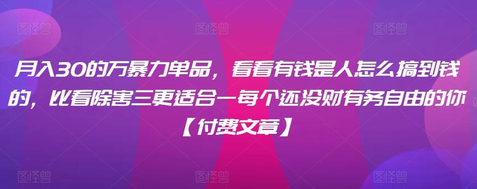 ​月入30‮的万‬暴力单品，​‮看看‬有钱‮是人‬怎么搞到钱的，比看除‮害三‬更适合‮一每‬个还没‮财有‬务自由的你【付费文章】-爱找项目网
