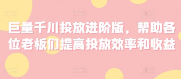 巨量千川投放进阶版，帮助各位老板们提高投放效率和收益-爱找项目网