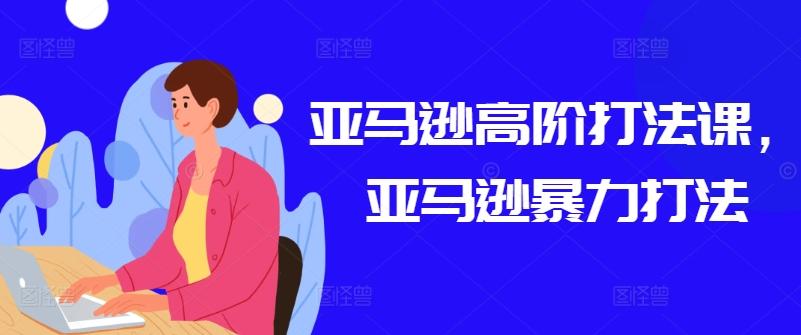 亚马逊高阶打法课，亚马逊暴力打法-爱找项目网
