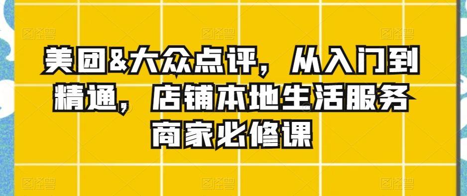 美团&大众点评，从入门到精通，店铺本地生活服务商家必修课-爱找项目网