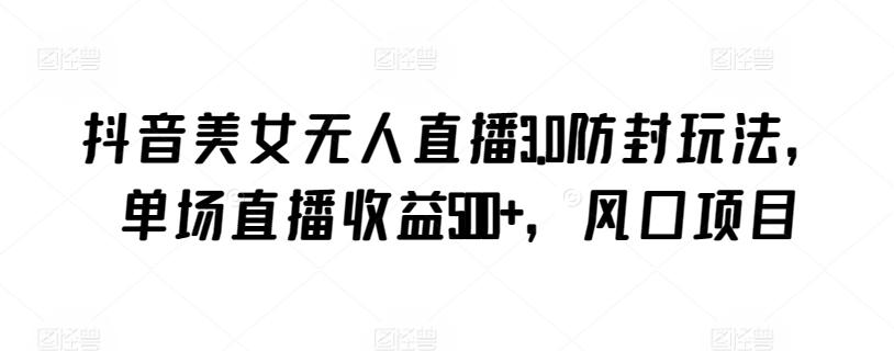 抖音美女无人直播3.0防封玩法，单场直播收益500+，风口项目【揭秘】-爱找项目网