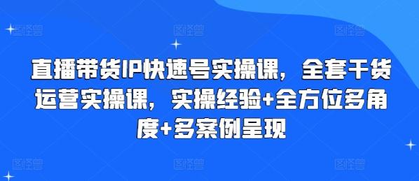 直播带货IP快速号实操课，全套干货运营实操课，实操经验+全方位多角度+多案例呈现-爱找项目网