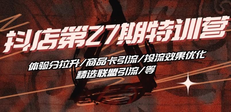 抖音小店·第27期特训营 体验分拉升/商品卡引流/投流效果优化/精选联盟引流/等-爱找项目网