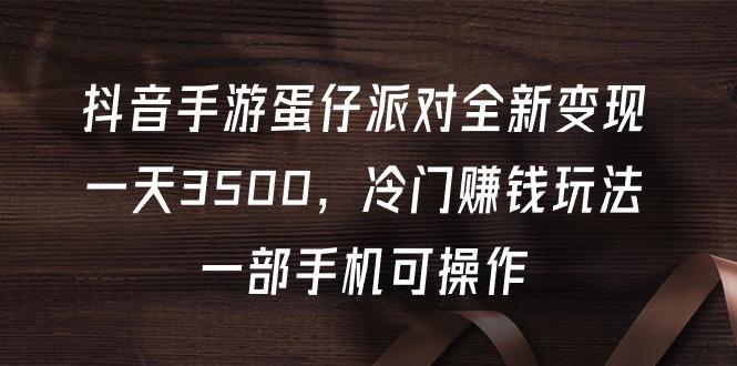 (9823期)抖音手游蛋仔派对全新变现，一天3500，冷门赚钱玩法，一部手机可操作-爱找项目网