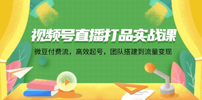 视频号直播打品实战课：微 豆 付 费 流，高效起号，团队搭建到流量变现-爱找项目网