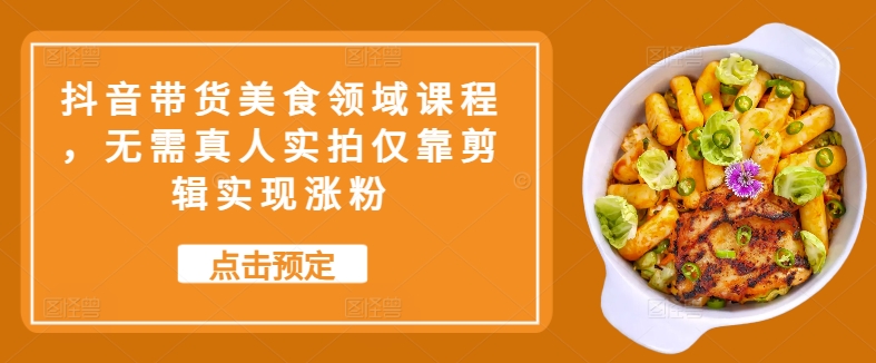 抖音带货美食领域课程，无需真人实拍仅靠剪辑实现涨粉-爱找项目网