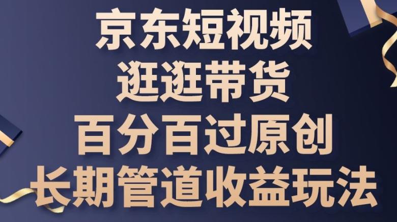 京东短视频逛逛带货百分百过原创，长期管道收益玩法【揭秘】-爱找项目网