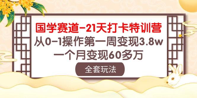 国学 赛道-21天打卡特训营：从0-1操作第一周变现3.8w，一个月变现60多万-爱找项目网