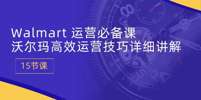 Walmart 运营必备课：沃尔玛高效运营技巧详细讲解 (15节课-爱找项目网