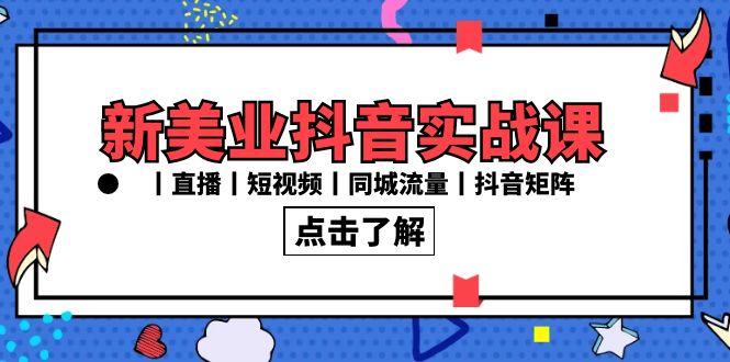 新美业抖音实战课丨直播丨短视频丨同城流量丨抖音矩阵(30节课)-爱找项目网