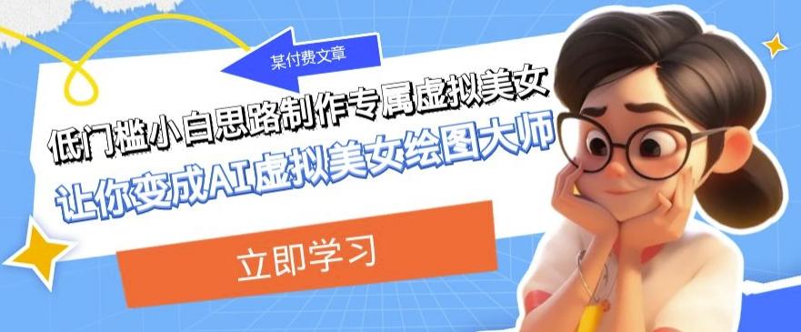 某公众号付费文章：低门槛小白思路制作专属虚拟美女让你变成AI虚拟美女绘图大师-爱找项目网
