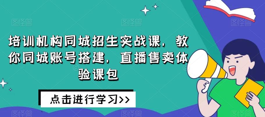 培训机构同城招生实战课，教你同城账号搭建，直播售卖体验课包-爱找项目网