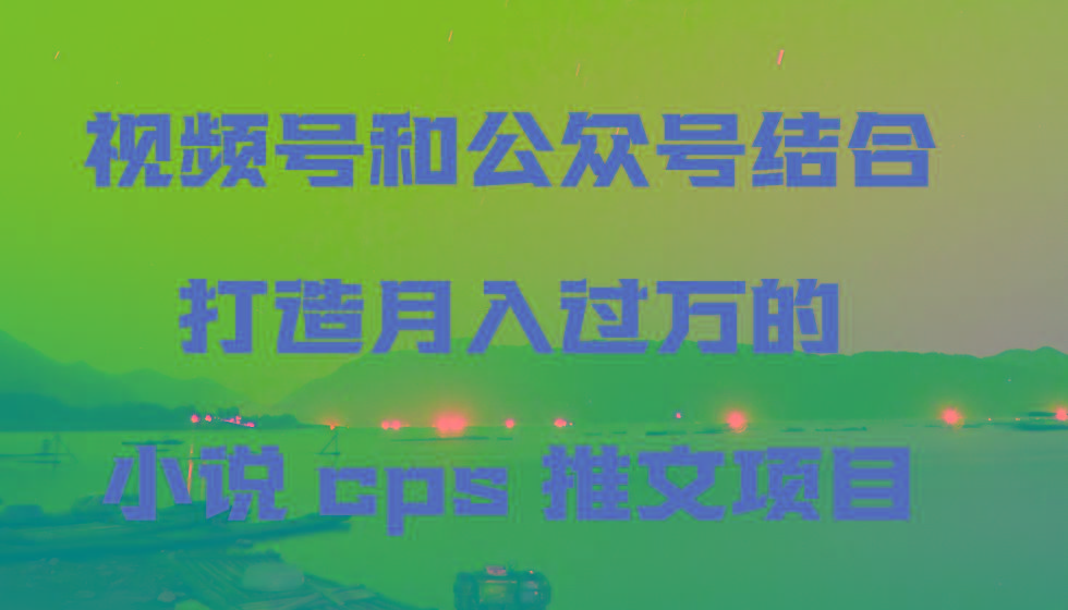视频号和公众号结合打造月入过万的小说cps推文项目，包括市面上面的各种思路详解-爱找项目网