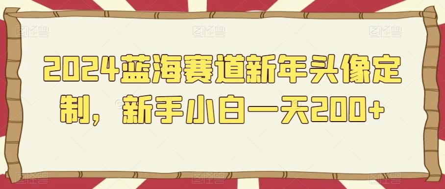 2024蓝海赛道新年头像定制，新手小白一天200+-爱找项目网