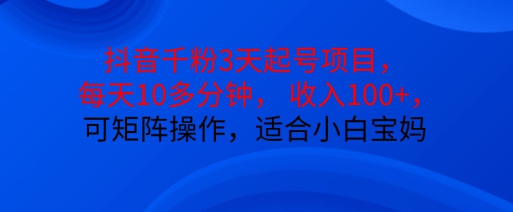 抖音干粉3天起号项目，每天10多分钟，收入100+，可矩阵操作，适合小白宝妈-爱找项目网