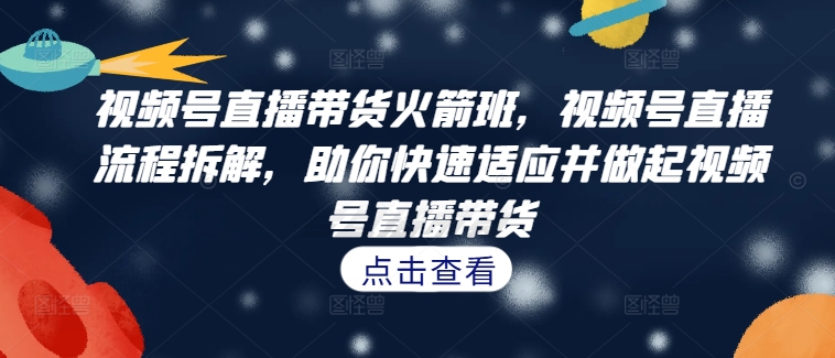 视频号直播带货火箭班，​视频号直播流程拆解，助你快速适应并做起视频号直播带货-爱找项目网