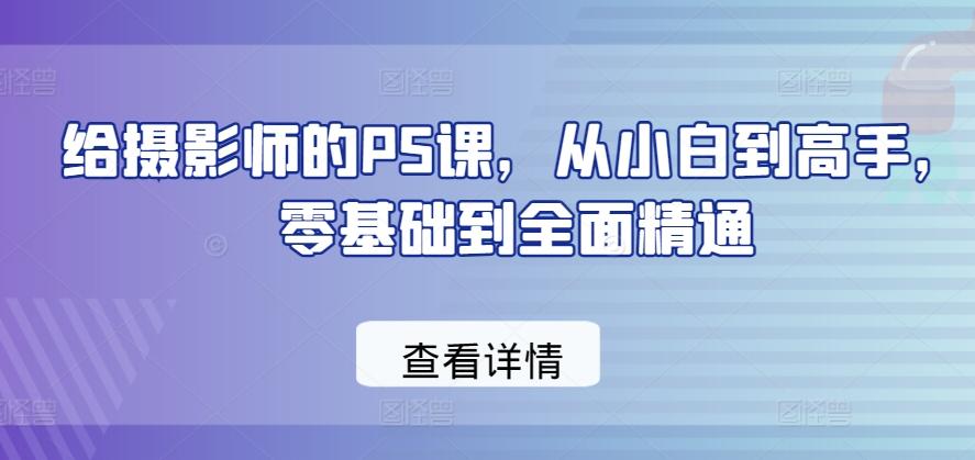 给摄影师的PS课，从小白到高手，零基础到全面精通-爱找项目网