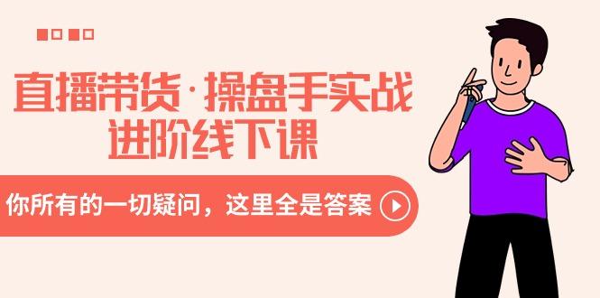 直播带货·操盘手实战进阶线下课：你所有的一切疑问，这里全是答案-爱找项目网