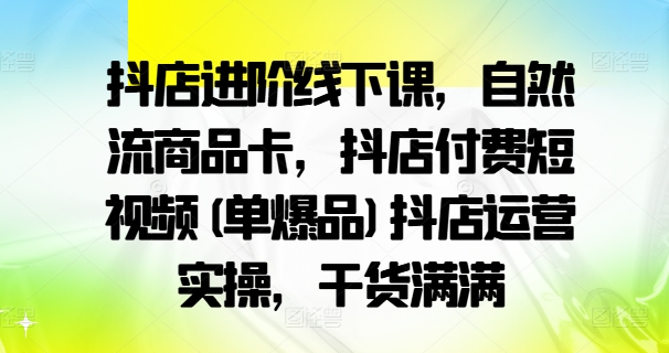 抖店进阶线下课，自然流商品卡，抖店付费短视频(单爆品)抖店运营实操，干货满满-爱找项目网