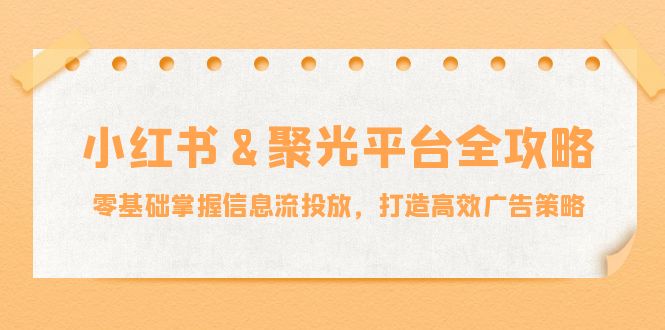 小红薯&聚光平台全攻略：零基础掌握信息流投放，打造高效广告策略-爱找项目网