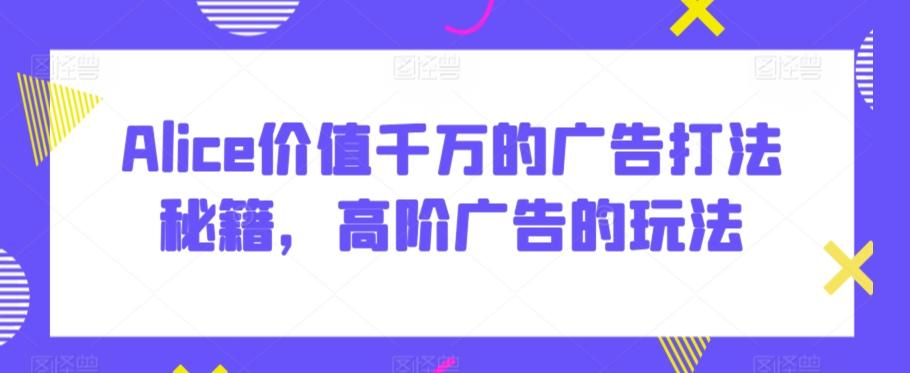 Alice价值千万的广告打法秘籍，高阶广告的玩法-爱找项目网