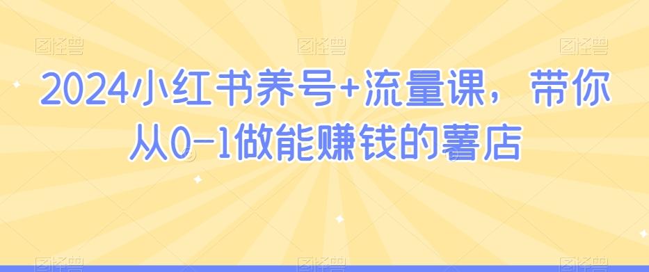 2024小红书养号+流量课，带你从0-1做能赚钱的薯店-爱找项目网