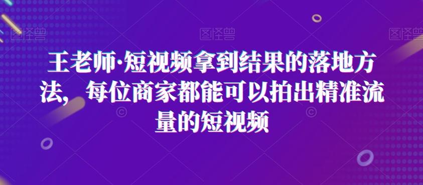 王老师·短视频拿到结果的落地方法，每位商家都能可以拍出精准流量的短视频-爱找项目网