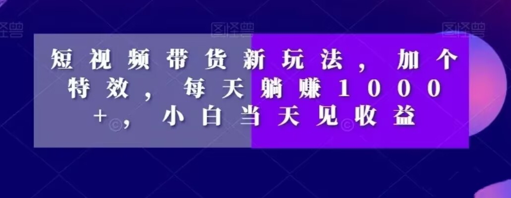 短视频带货新玩法，加个特效，每天躺赚1000+，小白当天见收益【揭秘】-爱找项目网