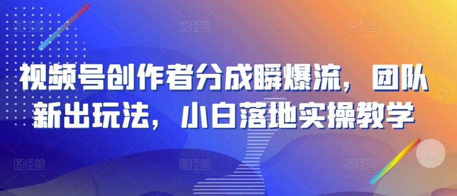 视频号创作者分成瞬爆流，团队新出玩法，小白落地实操教学【揭秘】-爱找项目网
