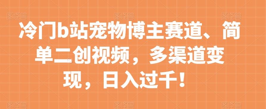 冷门b站宠物博主赛道，简单二创视频，多渠道变现，日入过千！【揭秘】-爱找项目网