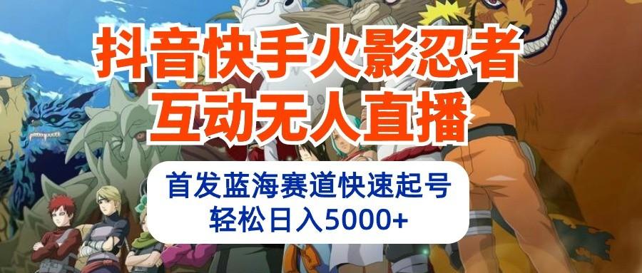 抖音快手火影忍者互动无人直播，首发蓝海赛道快速起号，轻松日入5000+-爱找项目网