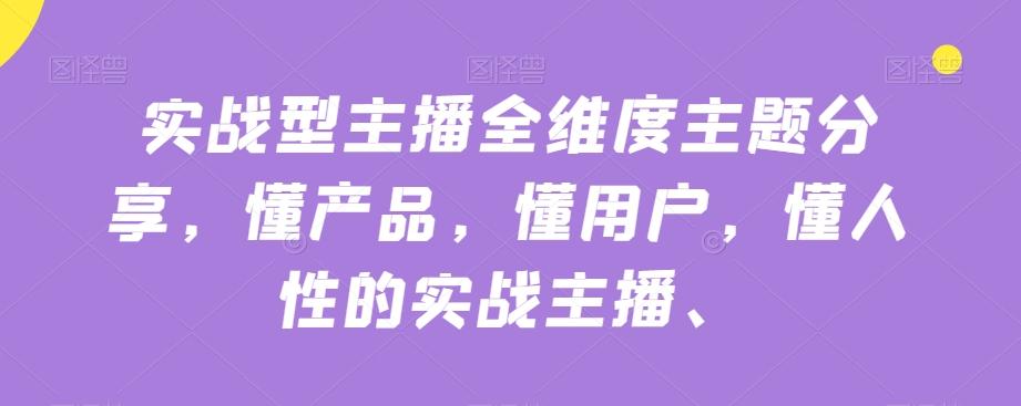 实战型主播全维度主题分享，懂产品，懂用户，懂人性的实战主播-爱找项目网