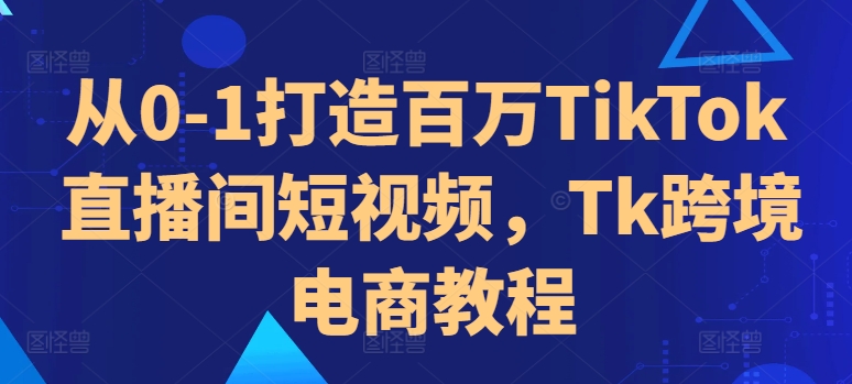 从0-1打造百万TikTok直播间短视频，Tk跨境电商教程-爱找项目网