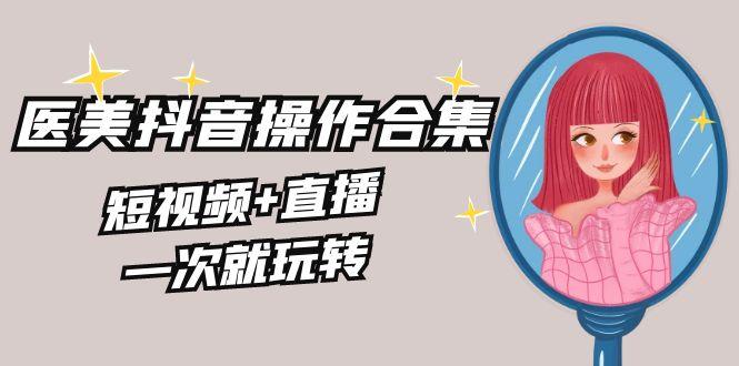 美业全干货·生美·医美抖音操作合集，短视频+直播，一次就玩转-爱找项目网