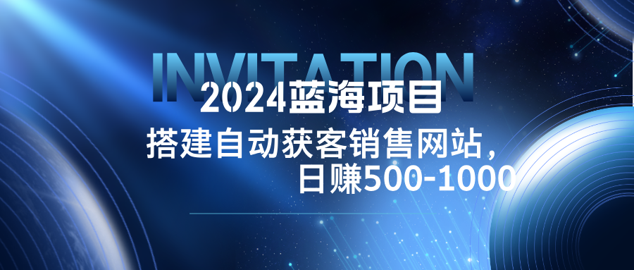 2024蓝海项目，搭建销售网站，自动获客，日赚500-1000-爱找项目网