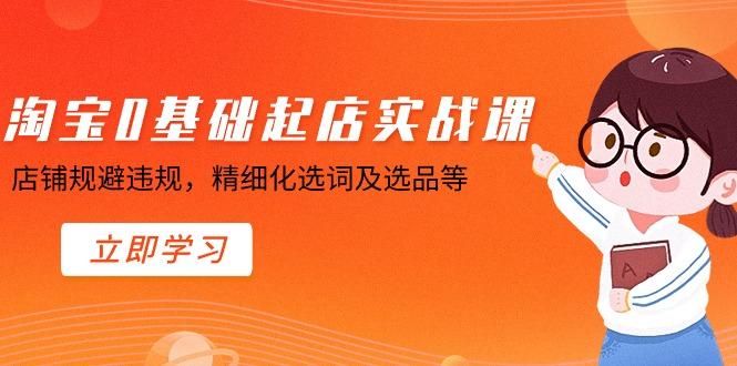 淘宝0基础起店实操课，店铺规避违规，精细化选词及选品等-爱找项目网