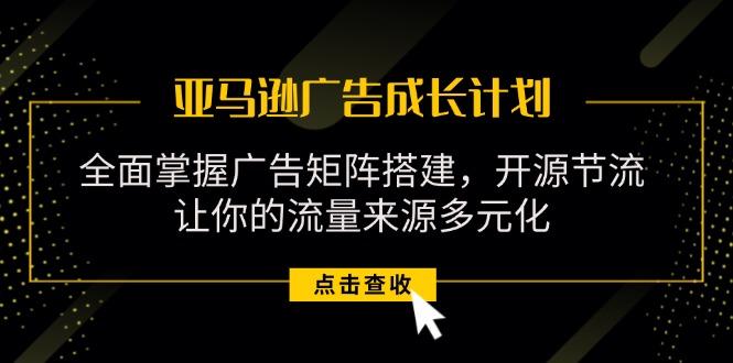 亚马逊-广告成长计划，掌握广告矩阵搭建/开源节流/流量来源多元化-爱找项目网