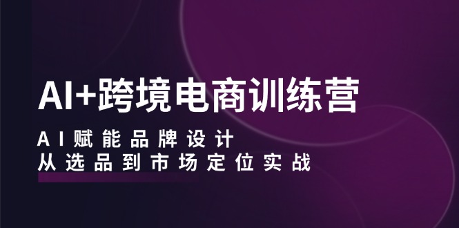 AI+跨境电商训练营：AI赋能品牌设计，从选品到市场定位实战-爱找项目网