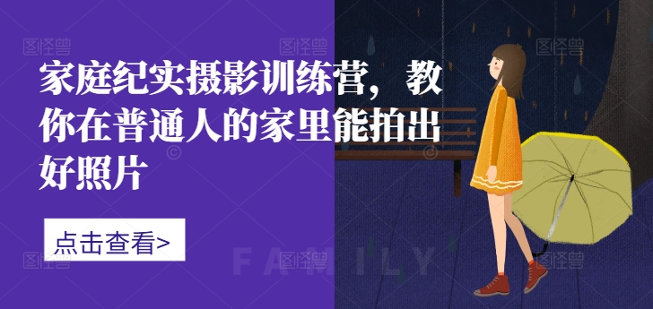 家庭纪实摄影训练营，教你在普通人的家里能拍出好照片-爱找项目网