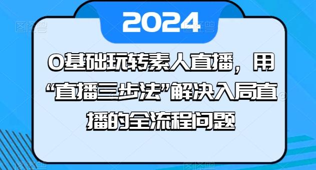 0基础玩转素人直播，用“直播三步法”解决入局直播的全流程问题-爱找项目网
