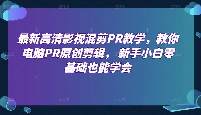 最新高清影视混剪PR教学，教你电脑PR原创剪辑， 新手小白零基础也能学会-爱找项目网