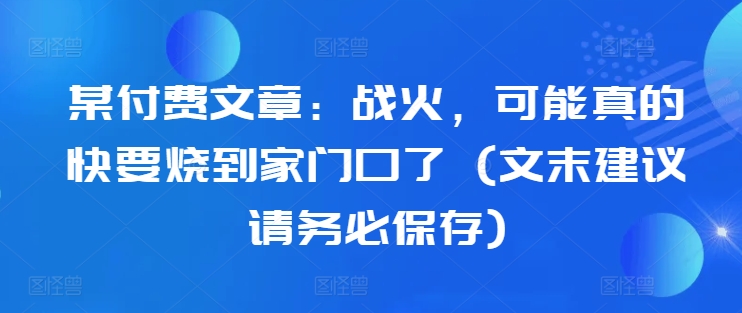 某付费文章：战火，可能真的快要烧到家门口了 (文末建议请务必保存)-爱找项目网