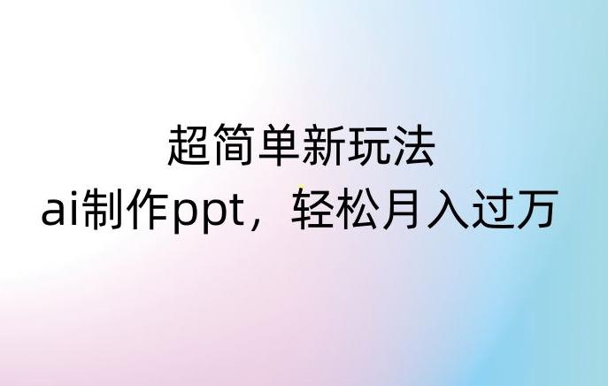 超简单新玩法，靠ai制作PPT，几分钟一个作品，小白也可以操作，月入过万【揭秘】-爱找项目网