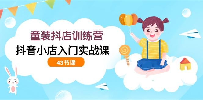 (9610期)童装抖店训练营，抖音小店入门实战课(43节课)-爱找项目网