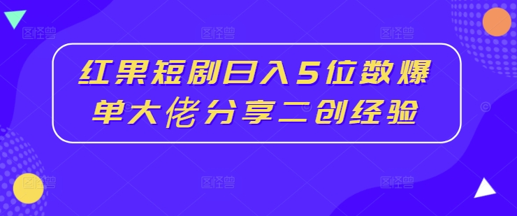 红果短剧日入5位数爆单大佬分享二创经验-爱找项目网