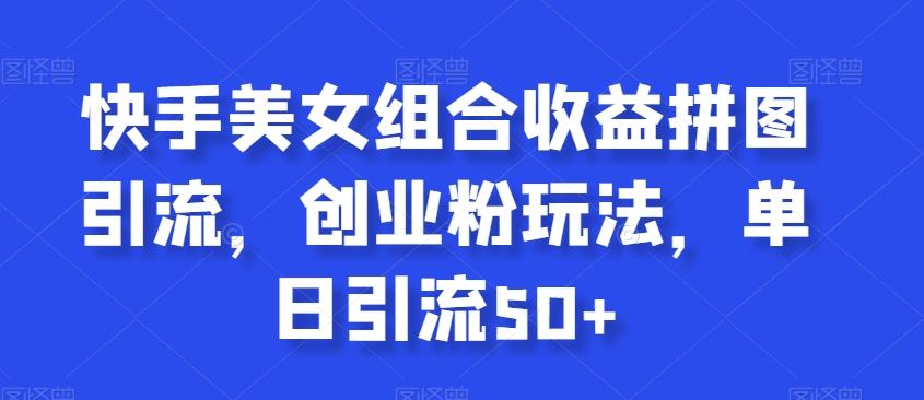 快手美女组合收益拼图引流，创业粉玩法，单日引流50+【揭秘】-爱找项目网