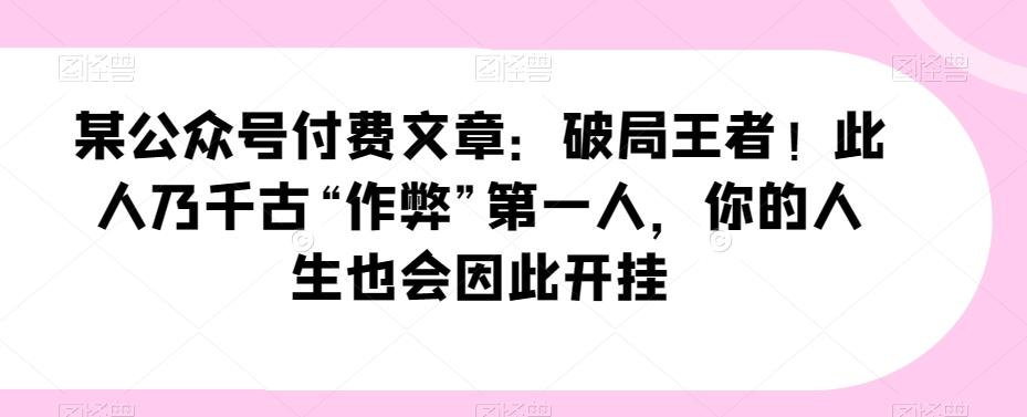 某公众号付费文章：破局王者！此人乃千古“作弊”第一人，你的人生也会因此开挂-爱找项目网