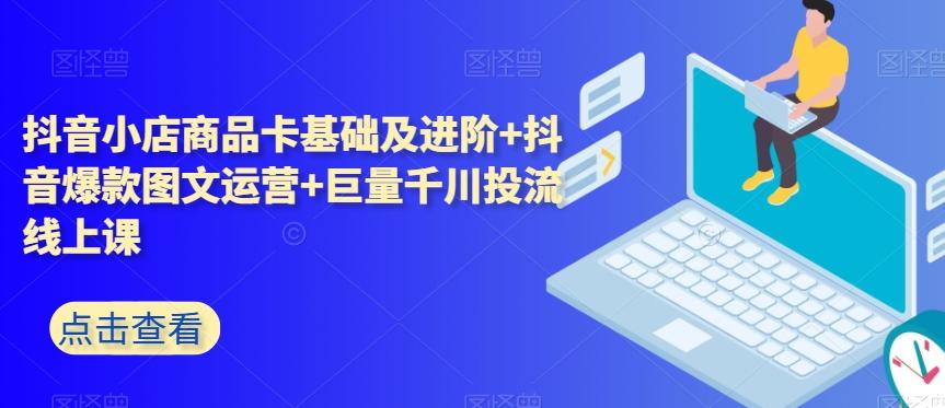 抖音小店商品卡基础及进阶+抖音爆款图文运营+巨量千川投流线上课-爱找项目网