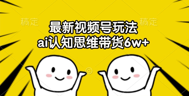 最新视频号玩法，ai认知思维带货6w+【揭秘】-爱找项目网